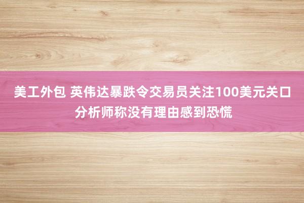 美工外包 英伟达暴跌令交易员关注100美元关口 分析师称没有理由感到恐慌