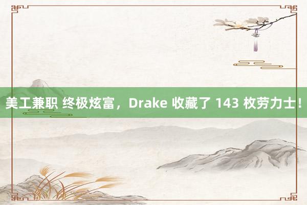 美工兼职 终极炫富，Drake 收藏了 143 枚劳力士！